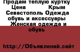 Продам теплую куртку! › Цена ­ 1 200 - Крым, Севастополь Одежда, обувь и аксессуары » Женская одежда и обувь   